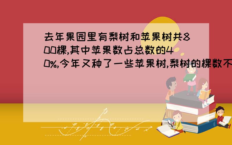 去年果园里有梨树和苹果树共800棵,其中苹果数占总数的40%,今年又种了一些苹果树,梨树的棵数不变,这时梨树占总数的25分之12,现在这两种数共有多少棵