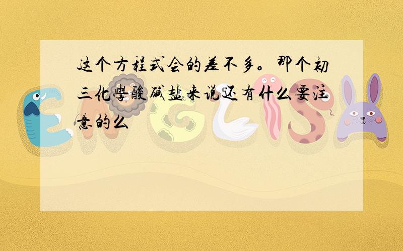 这个方程式会的差不多。那个初三化学酸碱盐来说还有什么要注意的么