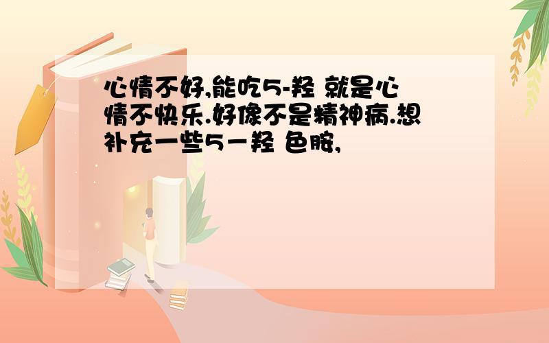 心情不好,能吃5-羟 就是心情不快乐.好像不是精神病.想补充一些5－羟 色胺,