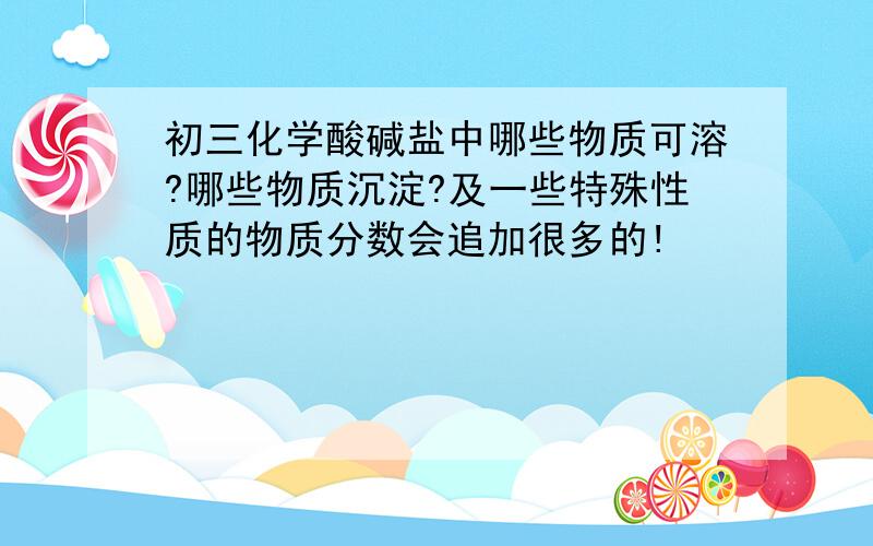 初三化学酸碱盐中哪些物质可溶?哪些物质沉淀?及一些特殊性质的物质分数会追加很多的!