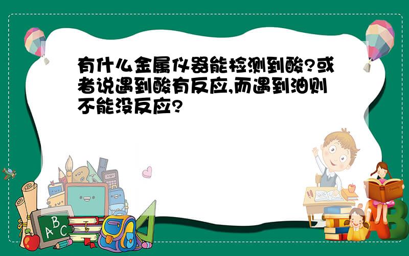 有什么金属仪器能检测到酸?或者说遇到酸有反应,而遇到油则不能没反应?