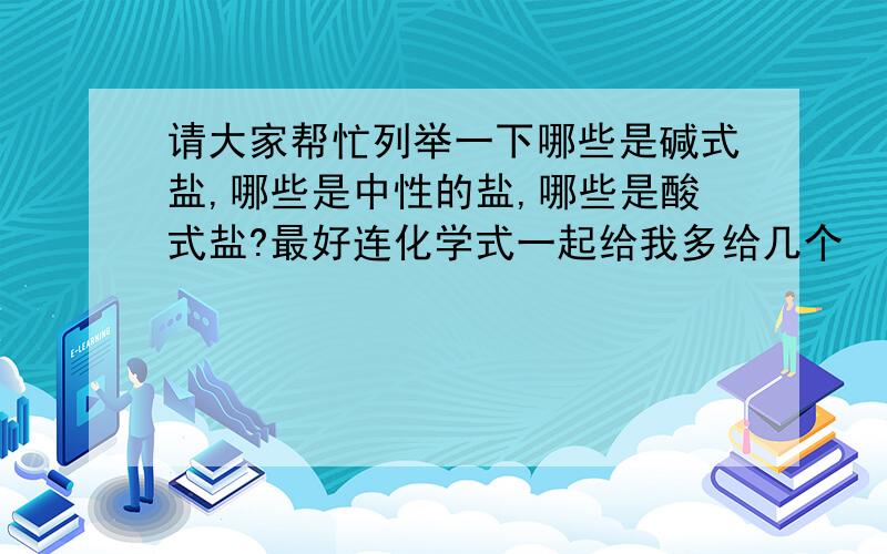 请大家帮忙列举一下哪些是碱式盐,哪些是中性的盐,哪些是酸式盐?最好连化学式一起给我多给几个