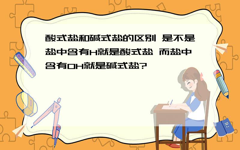 酸式盐和碱式盐的区别 是不是盐中含有H就是酸式盐 而盐中含有OH就是碱式盐?