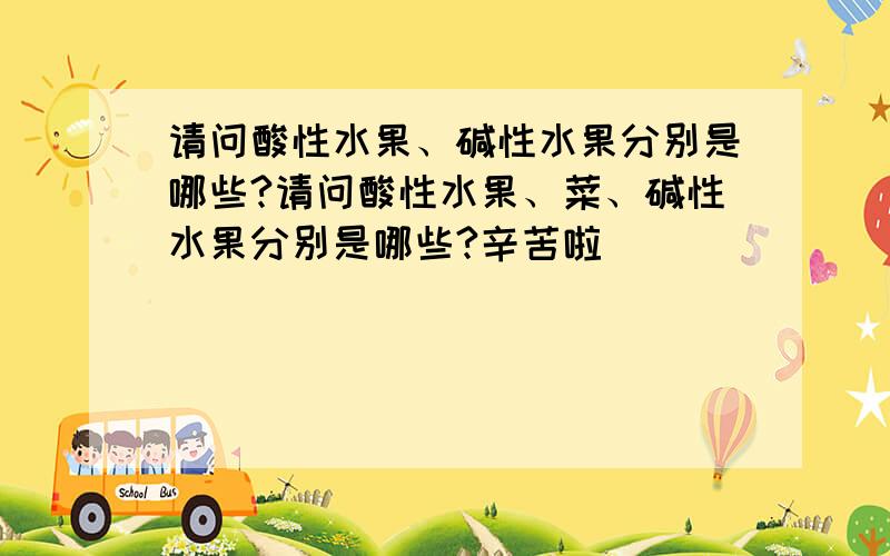 请问酸性水果、碱性水果分别是哪些?请问酸性水果、菜、碱性水果分别是哪些?辛苦啦