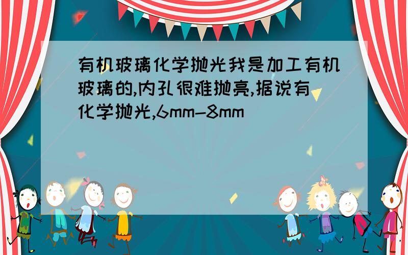 有机玻璃化学抛光我是加工有机玻璃的,内孔很难抛亮,据说有化学抛光,6mm-8mm