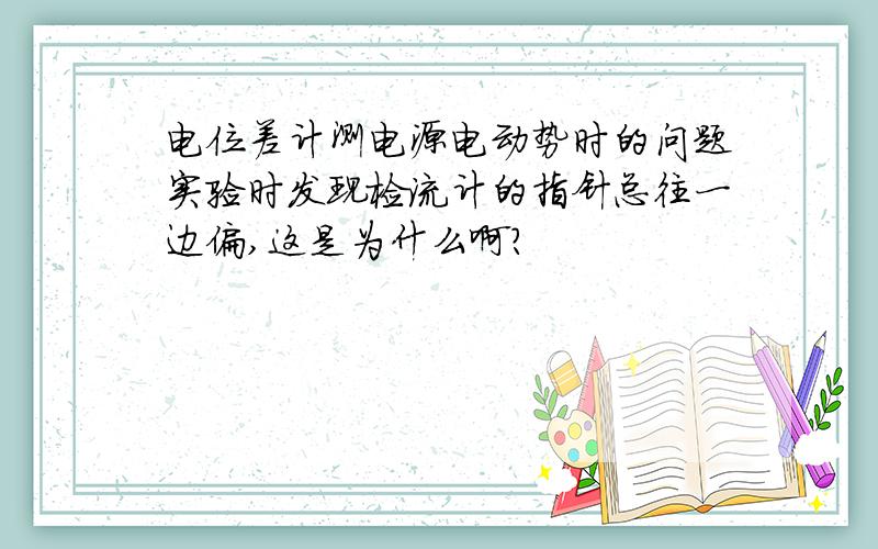 电位差计测电源电动势时的问题实验时发现检流计的指针总往一边偏,这是为什么啊?