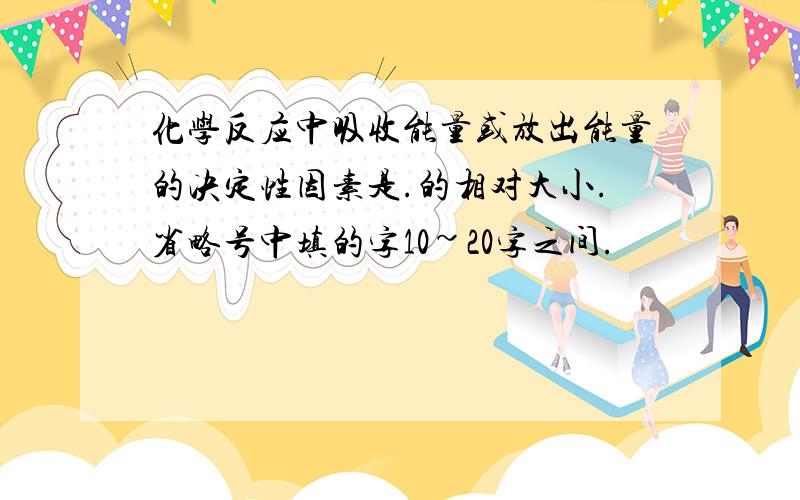 化学反应中吸收能量或放出能量的决定性因素是.的相对大小.省略号中填的字10~20字之间.