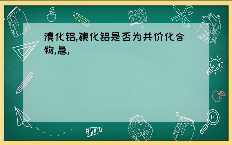 溴化铝,碘化铝是否为共价化合物,急,