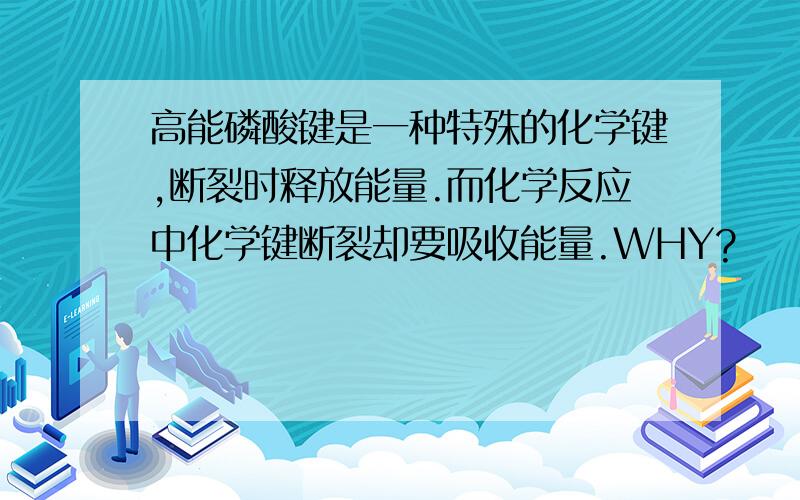 高能磷酸键是一种特殊的化学键,断裂时释放能量.而化学反应中化学键断裂却要吸收能量.WHY?