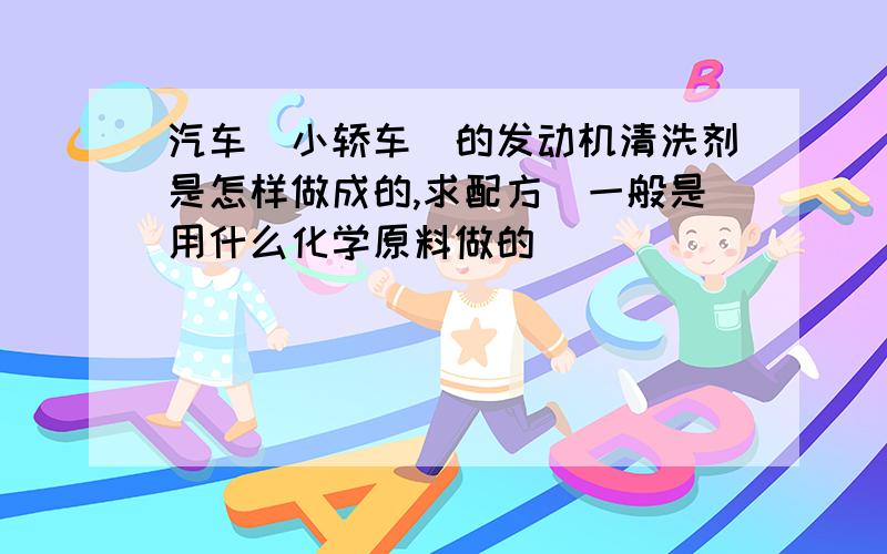 汽车（小轿车）的发动机清洗剂是怎样做成的,求配方（一般是用什么化学原料做的）