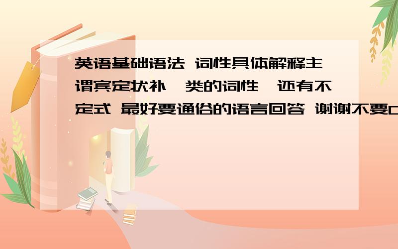 英语基础语法 词性具体解释主谓宾定状补一类的词性,还有不定式 最好要通俗的语言回答 谢谢不要CTRL+C CTRL+V哦