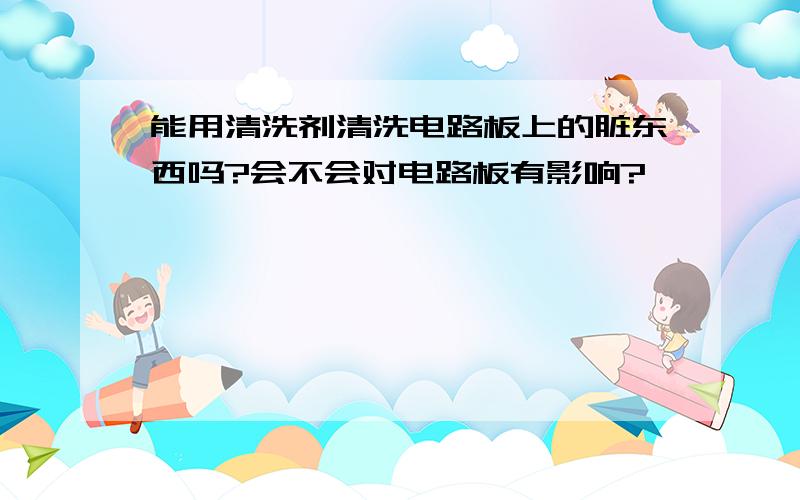 能用清洗剂清洗电路板上的脏东西吗?会不会对电路板有影响?