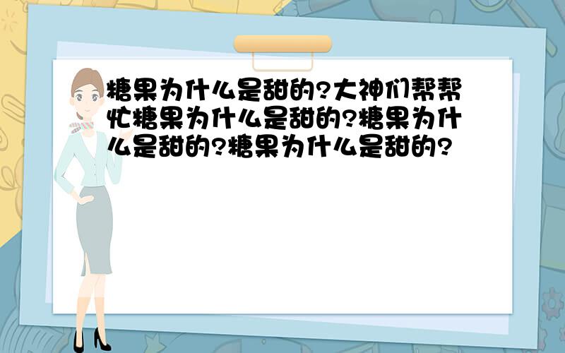 糖果为什么是甜的?大神们帮帮忙糖果为什么是甜的?糖果为什么是甜的?糖果为什么是甜的?