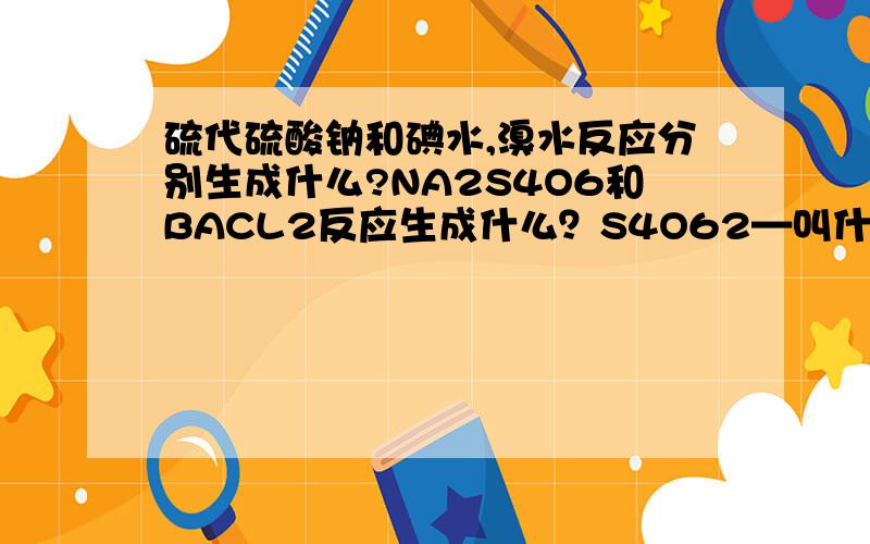 硫代硫酸钠和碘水,溴水反应分别生成什么?NA2S4O6和BACL2反应生成什么？S4O62—叫什么？