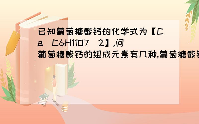 已知葡萄糖酸钙的化学式为【Ca（C6H11O7）2】,问葡萄糖酸钙的组成元素有几种,葡萄糖酸钙中钙元素的质量分数.一个青少年正常情况下每天需0.8克钙,若每天从食物中得到0.6克钙,其余由吃钙片