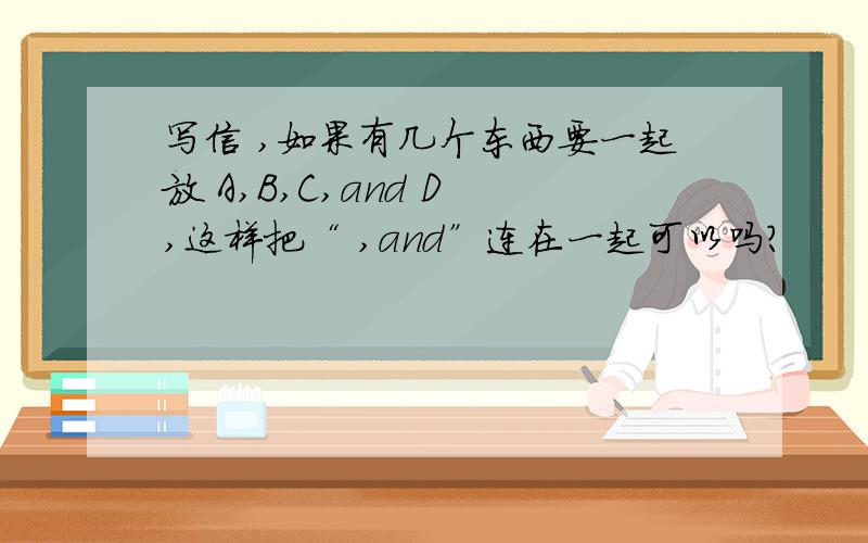 写信 ,如果有几个东西要一起放 A,B,C,and D ,这样把“ ,and”连在一起可以吗?