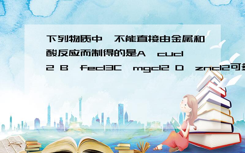 下列物质中,不能直接由金属和酸反应而制得的是A、cucl2 B、fecl3C、mgcl2 D、zncl2可多选