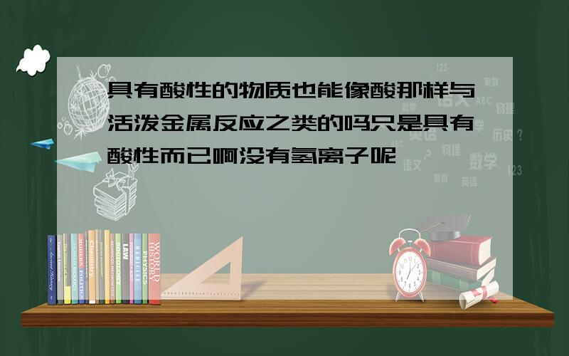 具有酸性的物质也能像酸那样与活泼金属反应之类的吗只是具有酸性而已啊没有氢离子呢