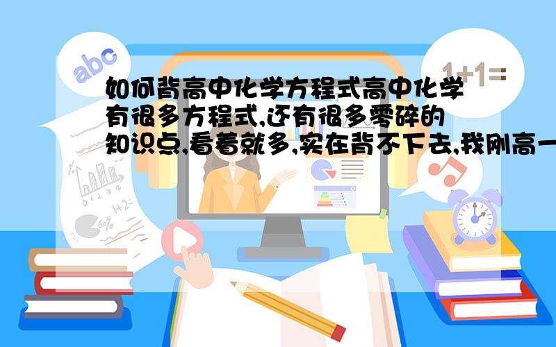 如何背高中化学方程式高中化学有很多方程式,还有很多零碎的知识点,看着就多,实在背不下去,我刚高一学了半年,就积攒了这么多,还有十来天就要开学了,怎样在这几天把化学补补,（我数学