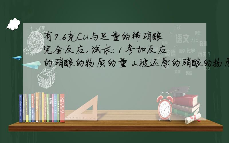 有9.6克Cu与足量的稀硝酸完全反应,试求：1.参加反应的硝酸的物质的量 2.被还原的硝酸的物质的量3.标准状况下产生气体的体积 4.转移的电子数.