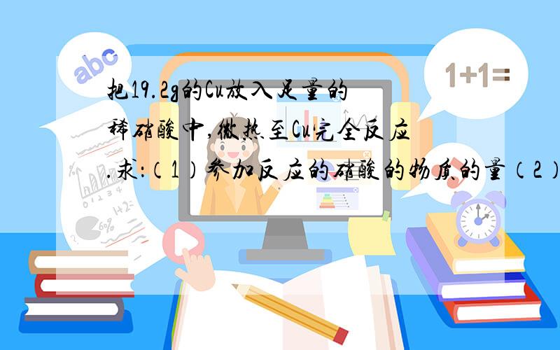 把19.2g的Cu放入足量的稀硝酸中,微热至Cu完全反应.求：（1）参加反应的硝酸的物质的量（2）被还原的...把19.2g的Cu放入足量的稀硝酸中,微热至Cu完全反应.求：（1）参加反应的硝酸的物质的量