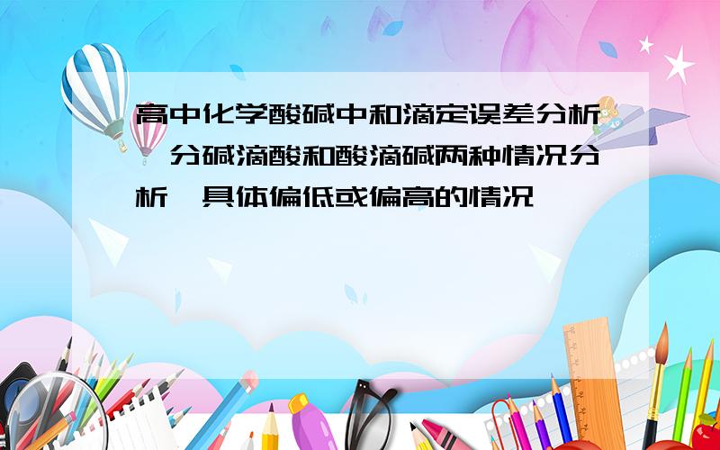 高中化学酸碱中和滴定误差分析,分碱滴酸和酸滴碱两种情况分析,具体偏低或偏高的情况