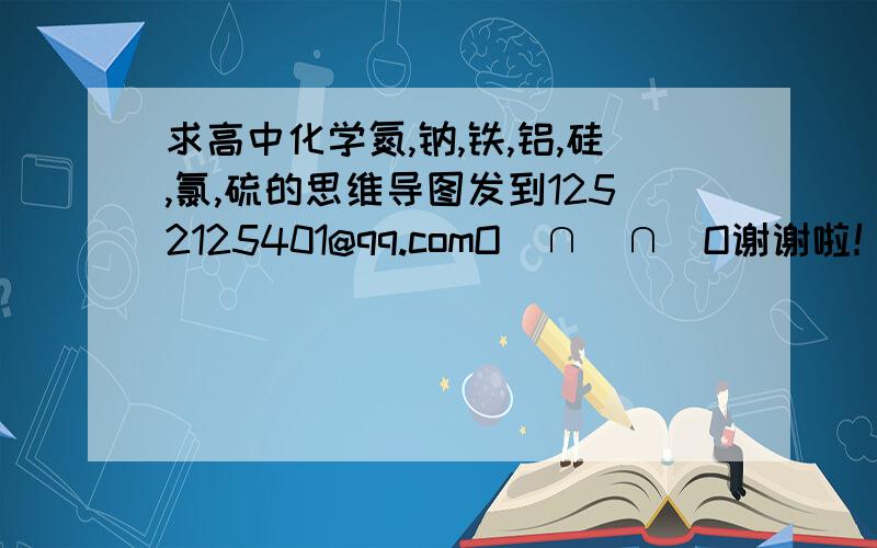 求高中化学氮,钠,铁,铝,硅,氯,硫的思维导图发到1252125401@qq.comO（∩＿∩）O谢谢啦！！～·～·～