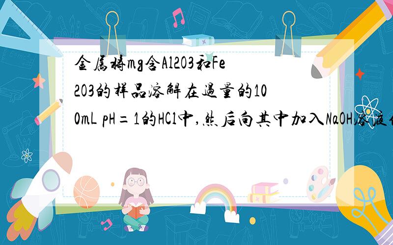 金属将mg含Al2O3和Fe2O3的样品溶解在过量的100mL pH=1的HCl中,然后向其中加入NaOH溶液使Fe3+,Al3+ 刚好完全转化为沉淀,用去NaOH溶液100mL,则NaOH溶液浓度为A.0.1mol/L B.0.05mol/L C.0.2 mol/L D.无法计算