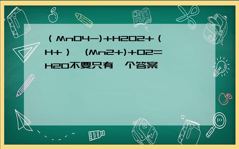 （MnO4-)+H2O2+（H+）—(Mn2+)+O2=H2O不要只有一个答案