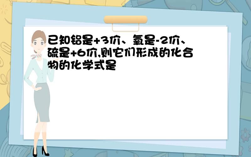 已知铝是+3价、氧是-2价、硫是+6价,则它们形成的化合物的化学式是