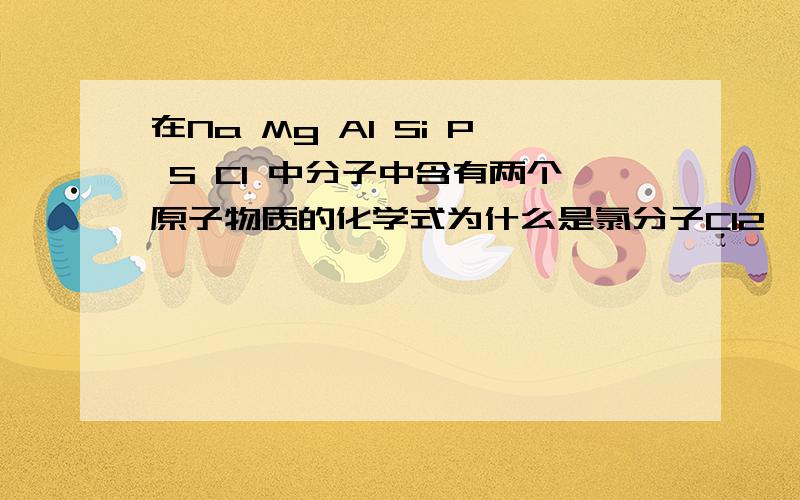 在Na Mg Al Si P S Cl 中分子中含有两个原子物质的化学式为什么是氯分子Cl2