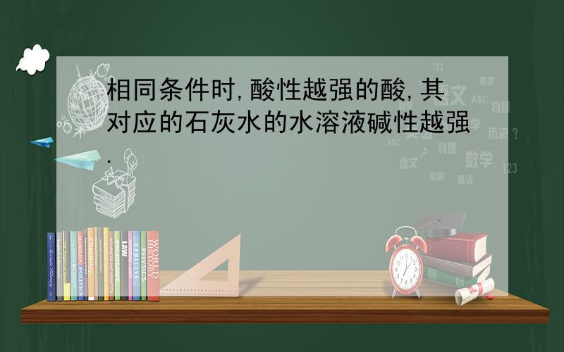 相同条件时,酸性越强的酸,其对应的石灰水的水溶液碱性越强.