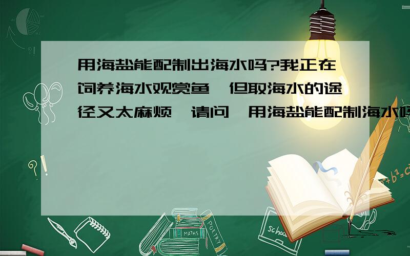 用海盐能配制出海水吗?我正在饲养海水观赏鱼,但取海水的途径又太麻烦,请问,用海盐能配制海水吗?怎么配?