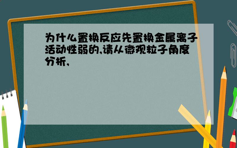 为什么置换反应先置换金属离子活动性弱的,请从微观粒子角度分析,