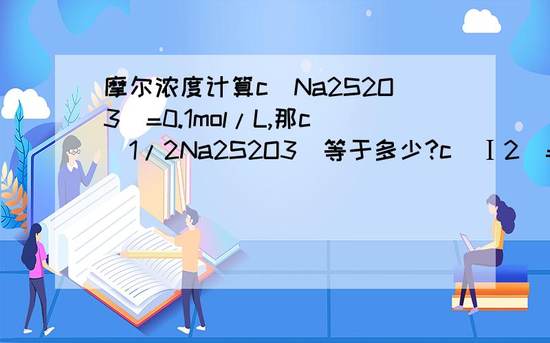 摩尔浓度计算c(Na2S2O3)=0.1mol/L,那c(1/2Na2S2O3)等于多少?c（Ⅰ2）=0.2mol/L,那c（1/2Ⅰ2）=?