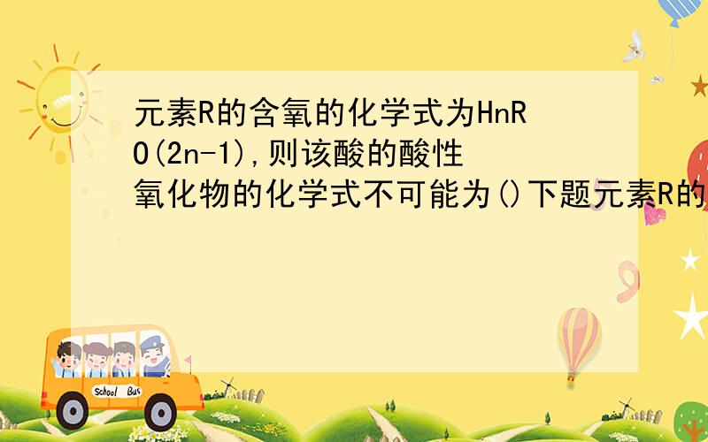 元素R的含氧的化学式为HnRO(2n-1),则该酸的酸性氧化物的化学式不可能为()下题元素R的含氧的化学式为HnRO（2n-1）,则该酸的酸性氧化物的化学式不可能为（）A R20 B,RO2 C,R2O 7 D,RO3