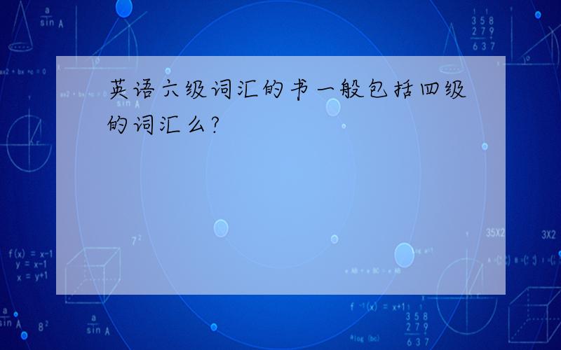 英语六级词汇的书一般包括四级的词汇么?