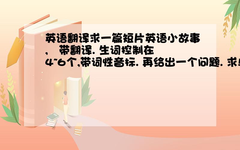 英语翻译求一篇短片英语小故事,   带翻译. 生词控制在4~6个,带词性音标. 再给出一个问题. 求!