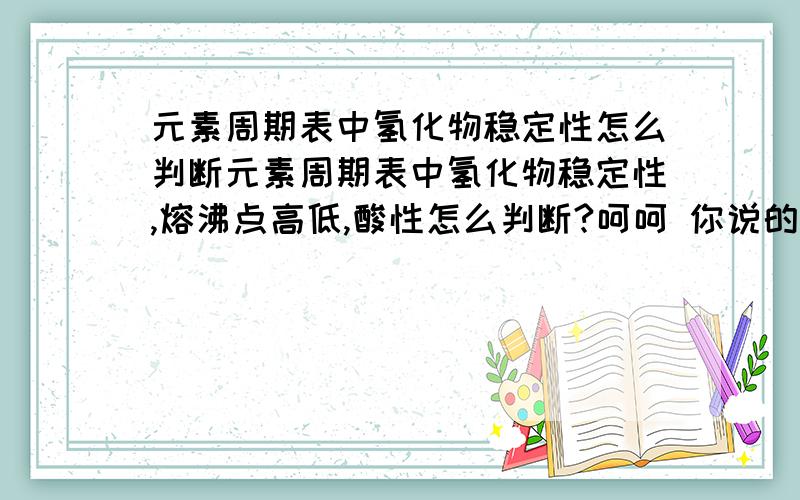 元素周期表中氢化物稳定性怎么判断元素周期表中氢化物稳定性,熔沸点高低,酸性怎么判断?呵呵 你说的我都懂..我问的是氢化物