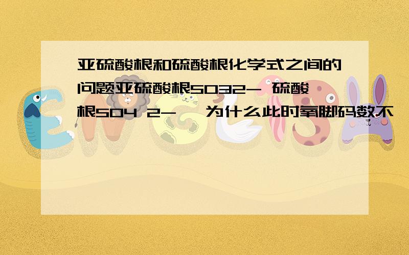 亚硫酸根和硫酸根化学式之间的问题亚硫酸根SO32- 硫酸根SO4 2- ,为什么此时氧脚码数不一致,一个是3一个是4?