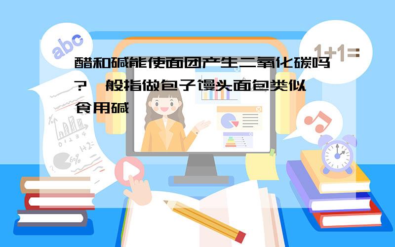 醋和碱能使面团产生二氧化碳吗?一般指做包子馒头面包类似 食用碱