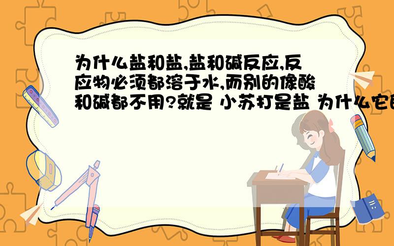 为什么盐和盐,盐和碱反应,反应物必须都溶于水,而别的像酸和碱都不用?就是 小苏打是盐 为什么它的水溶液为碱性?是不是一遇水 酸碱性就发生变化?那有什么规律吗?