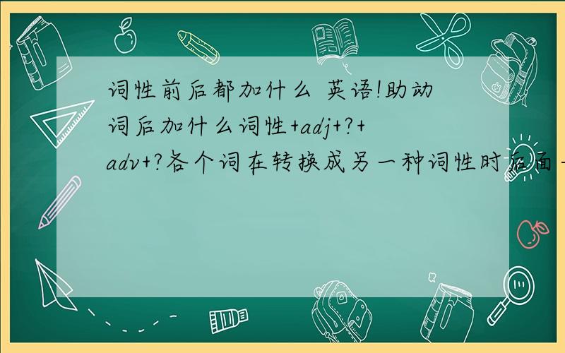 词性前后都加什么 英语!助动词后加什么词性+adj+?+adv+?各个词在转换成另一种词性时后面一般都加什么,系统点说给我发QQ邮箱里来呗 1172566270