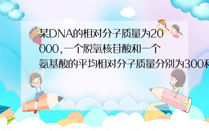 某DNA的相对分子质量为20000,一个脱氧核苷酸和一个氨基酸的平均相对分子质量分别为300和900,由此DNA控制合成的蛋白质的相对分子质量约为?