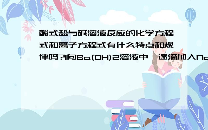 酸式盐与碱溶液反应的化学方程式和离子方程式有什么特点和规律吗?1向Ba(OH)2溶液中,逐滴加入NaHSO4溶液至恰好不再生成沉淀时为止的化学方程式和离子方程式.2Ba(OH)2溶液中,逐滴加入NaHSO4溶