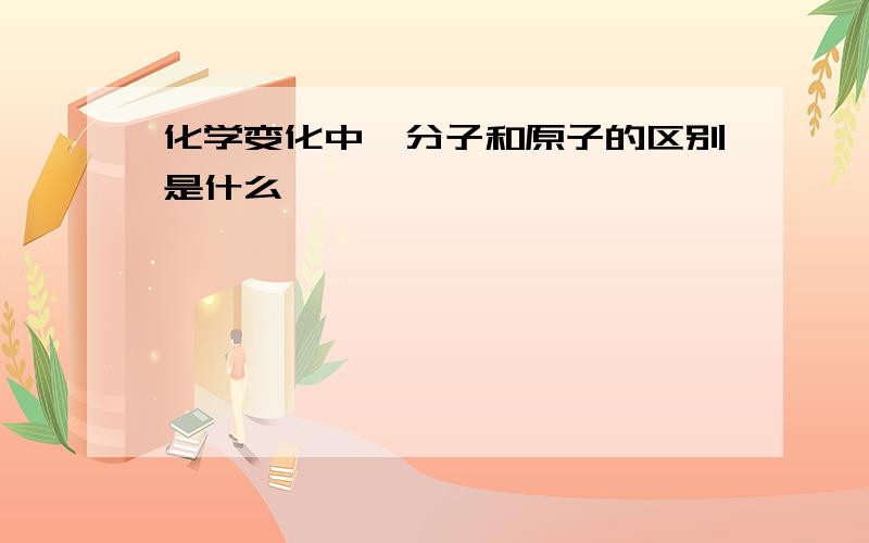 化学变化中,分子和原子的区别是什么