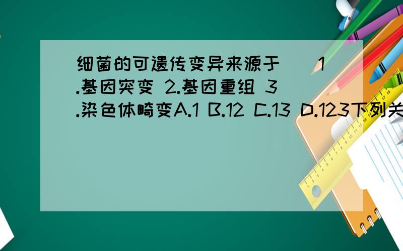 细菌的可遗传变异来源于（）1.基因突变 2.基因重组 3.染色体畸变A.1 B.12 C.13 D.123下列关于基因突变的说法,不正确的是（）A.基因突变是遗传物质改变引起的 B.在自然情况下,突变率很低C.基因