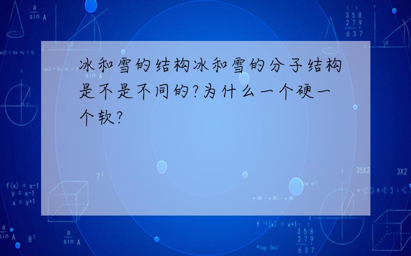 冰和雪的结构冰和雪的分子结构是不是不同的?为什么一个硬一个软?