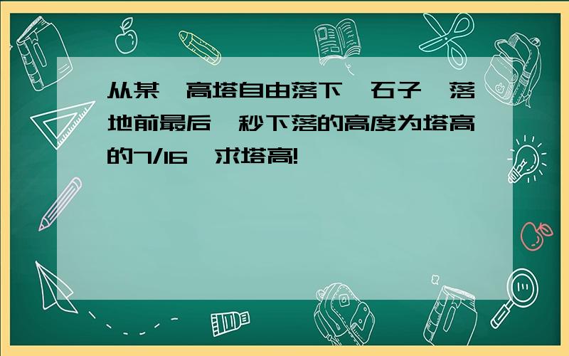 从某一高塔自由落下一石子,落地前最后一秒下落的高度为塔高的7/16,求塔高!