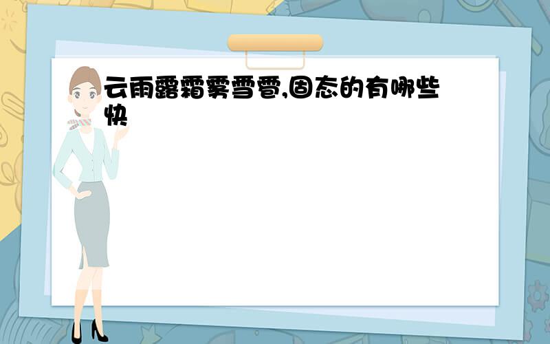 云雨露霜雾雪雹,固态的有哪些快